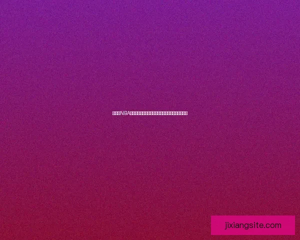 吉祥坊NBA焦点赛事前瞻球星巅峰对决与战术深度解析全景观察